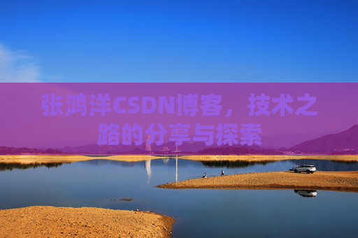 张鸿洋CSDN博客，技术之路的分享与探索